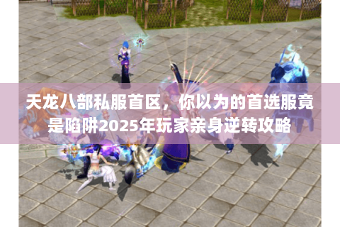 天龙八部私服首区,你以为的首选服竟是陷阱2025年玩家亲身逆转攻略 天龙八部私服首区,你以为的首选服竟是陷阱2025年玩家亲身逆转攻略