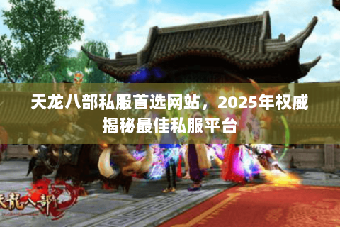 天龙八部私服首选网站，2025年权威揭秘最佳私服平台