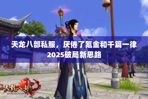 天龙八部私服,厌倦了氪金和千篇一律2025破局新思路 天龙八部私服,厌倦了氪金和千篇一律2025破局新思路