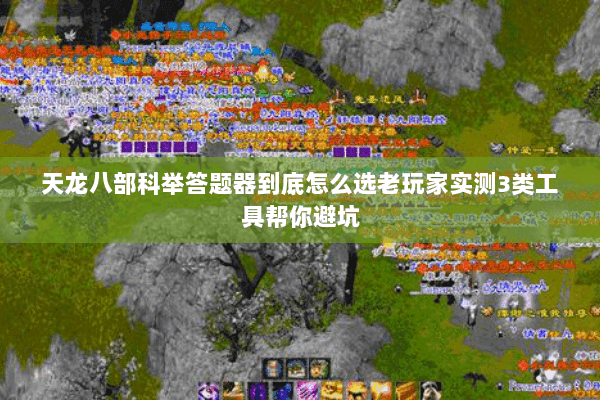 天龙八部科举答题器到底怎么选老玩家实测3类工具帮你避坑 天龙八部科举答题器到底怎么选老玩家实测3类工具帮你避坑