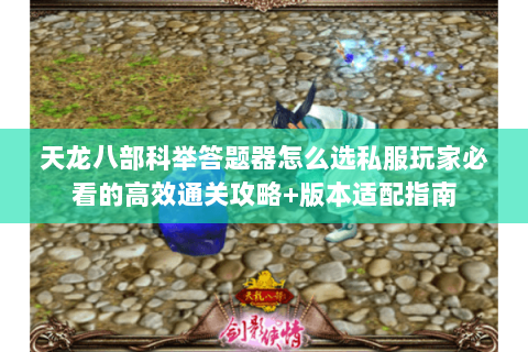 天龙八部科举答题器怎么选私服玩家必看的高效通关攻略+版本适配指南 天龙八部科举答题器怎么选私服玩家必看的高效通关攻略+版本适配指南