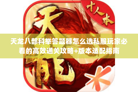 天龙八部科举答题器怎么选私服玩家必看的高效通关攻略+版本适配指南 天龙八部科举答题器怎么选私服玩家必看的高效通关攻略+版本适配指南