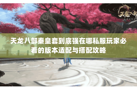 天龙八部秦皇套到底强在哪私服玩家必看的版本适配与搭配攻略 天龙八部秦皇套到底强在哪私服玩家必看的版本适配与搭配攻略