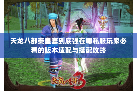 天龙八部秦皇套到底强在哪私服玩家必看的版本适配与搭配攻略 天龙八部秦皇套到底强在哪私服玩家必看的版本适配与搭配攻略
