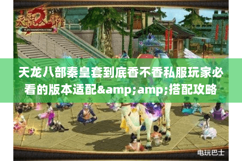 天龙八部秦皇套到底香不香私服玩家必看的版本适配&搭配攻略 天龙八部秦皇套到底香不香私服玩家必看的版本适配&搭配攻略