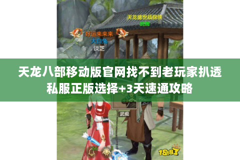 天龙八部移动版官网找不到老玩家扒透私服正版选择+3天速通攻略 天龙八部移动版官网找不到老玩家扒透私服正版选择+3天速通攻略