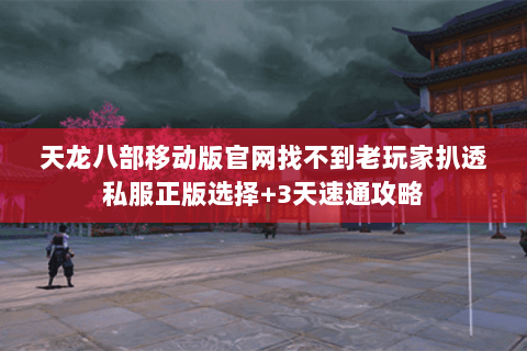 天龙八部移动版官网找不到老玩家扒透私服正版选择+3天速通攻略 天龙八部移动版官网找不到老玩家扒透私服正版选择+3天速通攻略