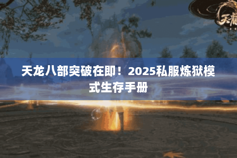 天龙八部突破在即!2025私服炼狱模式生存手册 天龙八部突破在即!2025私服炼狱模式生存手册