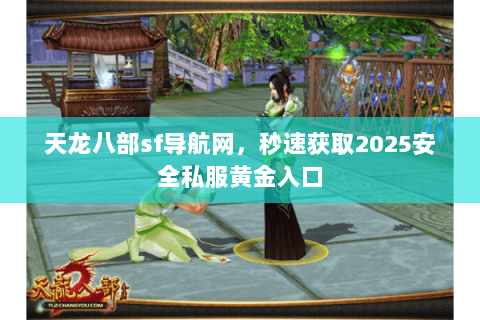 天龙八部sf导航网，秒速获取2025安全私服黄金入口