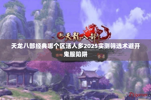 天龙八部经典哪个区活人多2025实测筛选术避开鬼服陷阱 天龙八部经典哪个区活人多2025实测筛选术避开鬼服陷阱