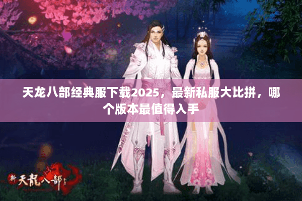 天龙八部经典服下载2025,最新私服大比拼,哪个版本最值得入手 天龙八部经典服下载2025,最新私服大比拼,哪个版本最值得入手