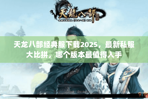 天龙八部经典服下载2025,最新私服大比拼,哪个版本最值得入手 天龙八部经典服下载2025,最新私服大比拼,哪个版本最值得入手