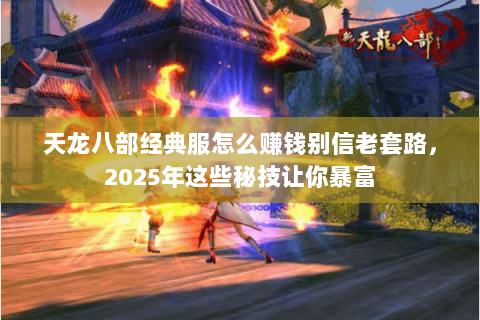 天龙八部经典服怎么赚钱别信老套路,2025年这些秘技让你暴富 天龙八部经典服怎么赚钱别信老套路,2025年这些秘技让你暴富