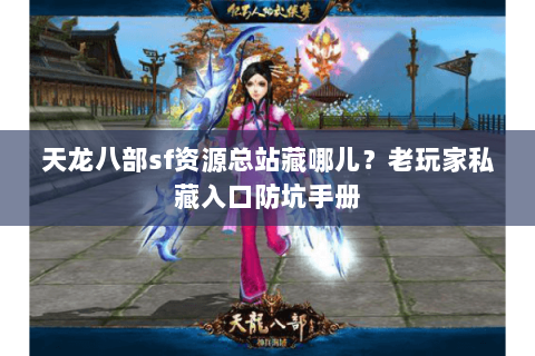 天龙八部sf资源总站藏哪儿?老玩家私藏入口防坑手册 天龙八部sf资源总站藏哪儿?老玩家私藏入口防坑手册