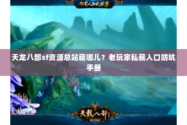 天龙八部sf资源总站藏哪儿?老玩家私藏入口防坑手册 天龙八部sf资源总站藏哪儿?老玩家私藏入口防坑手册