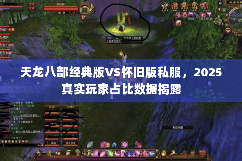天龙八部经典版VS怀旧版私服,2025真实玩家占比数据揭露 天龙八部经典版VS怀旧版私服,2025真实玩家占比数据揭露