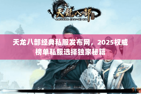 天龙八部经典私服发布网,2025权威榜单私服选择独家秘籍 天龙八部经典私服发布网,2025权威榜单私服选择独家秘籍