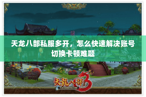 天龙八部私服多开,怎么快速解决账号切换卡顿难题 天龙八部私服多开,怎么快速解决账号切换卡顿难题