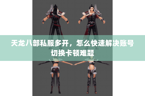 天龙八部私服多开,怎么快速解决账号切换卡顿难题 天龙八部私服多开,怎么快速解决账号切换卡顿难题