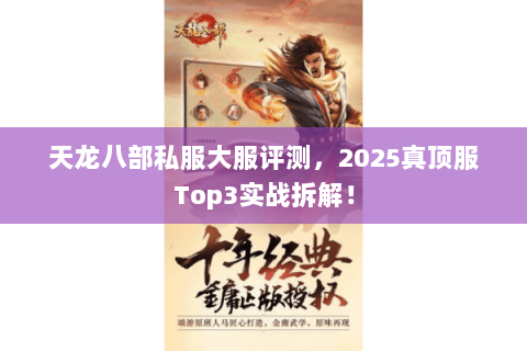天龙八部私服大服评测,2025真顶服Top3实战拆解! 天龙八部私服大服评测,2025真顶服Top3实战拆解!