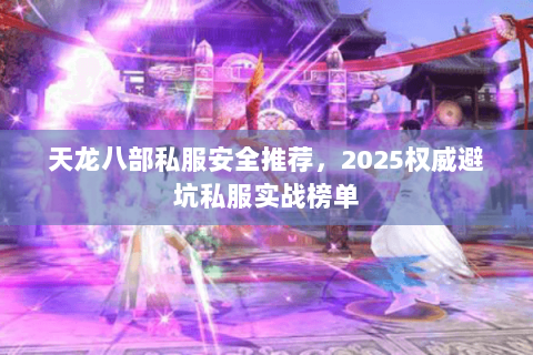 天龙八部私服安全推荐,2025权威避坑私服实战榜单 天龙八部私服安全推荐,2025权威避坑私服实战榜单