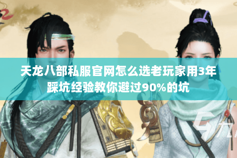 天龙八部私服官网怎么选老玩家用3年踩坑经验教你避过90%的坑 天龙八部私服官网怎么选老玩家用3年踩坑经验教你避过90%的坑