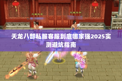 天龙八部私服客服到底哪家强2025实测避坑指南 天龙八部私服客服到底哪家强2025实测避坑指南