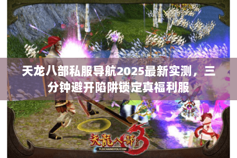 天龙八部私服导航2025最新实测,三分钟避开陷阱锁定真福利服 天龙八部私服导航2025最新实测,三分钟避开陷阱锁定真福利服