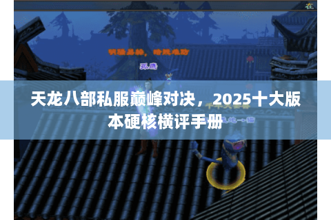 天龙八部私服巅峰对决,2025十大版本硬核横评手册 天龙八部私服巅峰对决,2025十大版本硬核横评手册