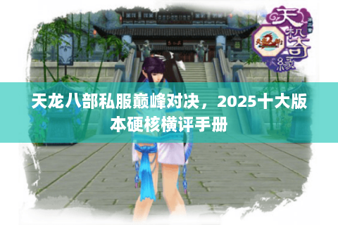 天龙八部私服巅峰对决,2025十大版本硬核横评手册 天龙八部私服巅峰对决,2025十大版本硬核横评手册