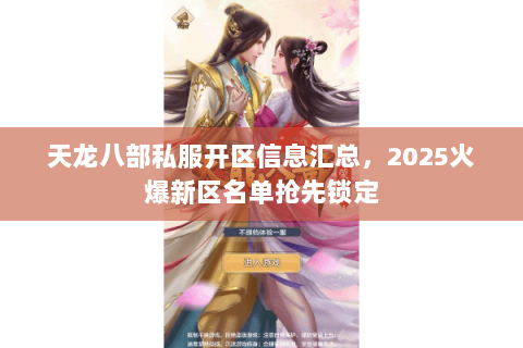 天龙八部私服开区信息汇总,2025火爆新区名单抢先锁定 天龙八部私服开区信息汇总,2025火爆新区名单抢先锁定