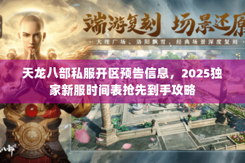 天龙八部私服开区预告信息,2025独家新服时间表抢先到手攻略 天龙八部私服开区预告信息,2025独家新服时间表抢先到手攻略
