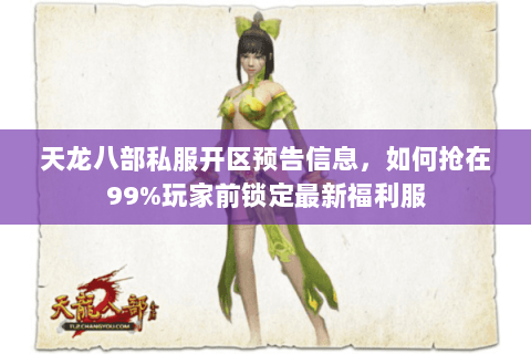 天龙八部私服开区预告信息,如何抢在99%玩家前锁定最新福利服 天龙八部私服开区预告信息,如何抢在99%玩家前锁定最新福利服
