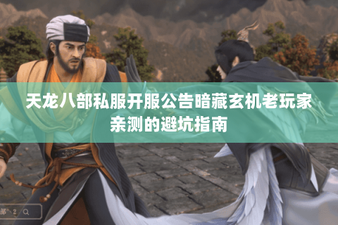 天龙八部私服开服公告暗藏玄机老玩家亲测的避坑指南 天龙八部私服开服公告暗藏玄机老玩家亲测的避坑指南