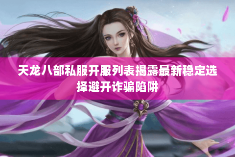 天龙八部私服开服列表揭露最新稳定选择避开诈骗陷阱 天龙八部私服开服列表揭露最新稳定选择避开诈骗陷阱