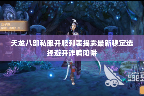 天龙八部私服开服列表揭露最新稳定选择避开诈骗陷阱 天龙八部私服开服列表揭露最新稳定选择避开诈骗陷阱