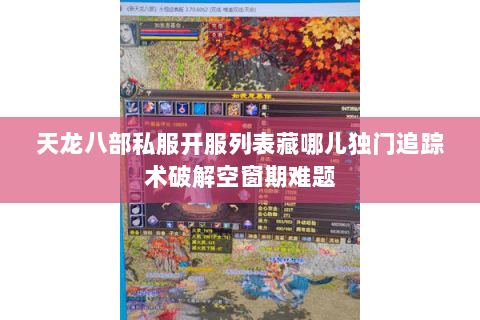 天龙八部私服开服列表藏哪儿独门追踪术破解空窗期难题 天龙八部私服开服列表藏哪儿独门追踪术破解空窗期难题