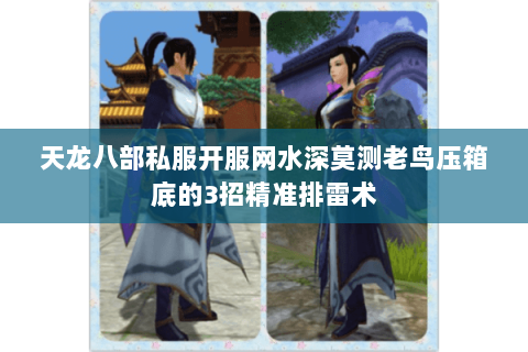 天龙八部私服开服网水深莫测老鸟压箱底的3招精准排雷术