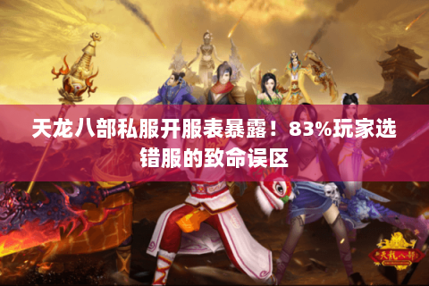 天龙八部私服开服表暴露!83%玩家选错服的致命误区 天龙八部私服开服表暴露!83%玩家选错服的致命误区
