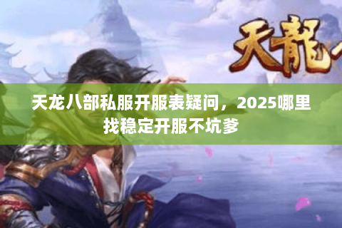 天龙八部私服开服表疑问,2025哪里找稳定开服不坑爹 天龙八部私服开服表疑问,2025哪里找稳定开服不坑爹
