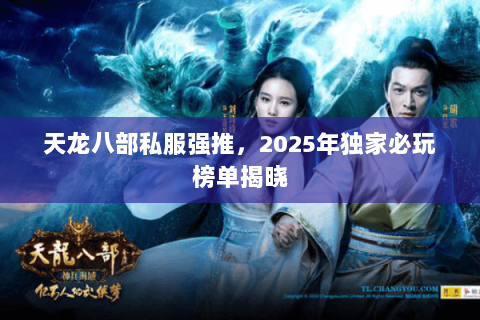 天龙八部私服强推，2025年独家必玩榜单揭晓