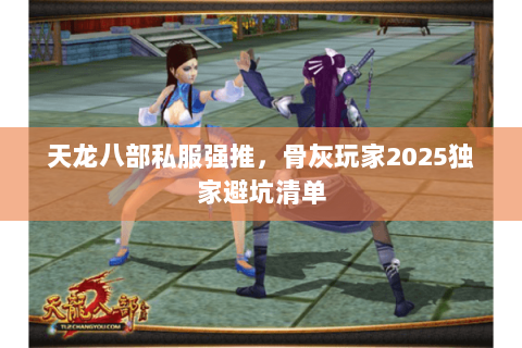天龙八部私服强推,骨灰玩家2025独家避坑清单 天龙八部私服强推,骨灰玩家2025独家避坑清单