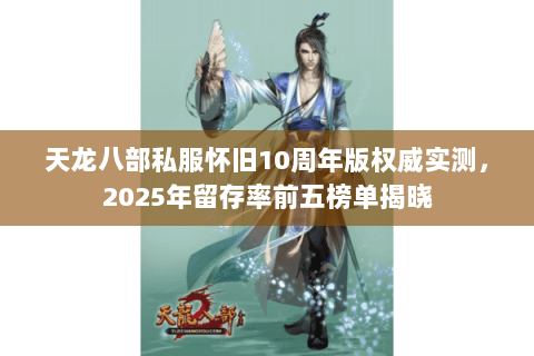 天龙八部私服怀旧10周年版权威实测，2025年留存率前五榜单揭晓