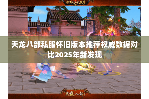 天龙八部私服怀旧版本推荐权威数据对比2025年新发现