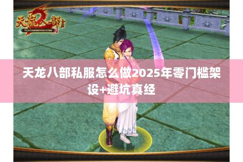 天龙八部私服怎么做2025年零门槛架设+避坑真经 天龙八部私服怎么做2025年零门槛架设+避坑真经