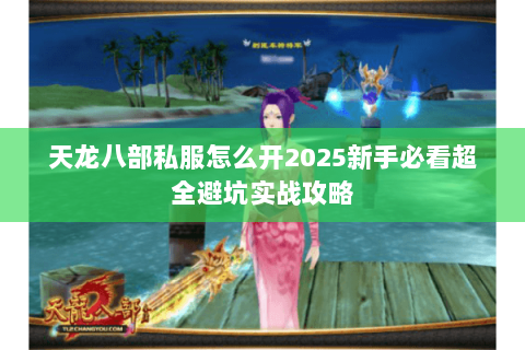 天龙八部私服怎么开2025新手必看超全避坑实战攻略 天龙八部私服怎么开2025新手必看超全避坑实战攻略