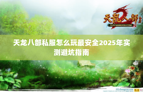 天龙八部私服怎么玩最安全2025年实测避坑指南 天龙八部私服怎么玩最安全2025年实测避坑指南