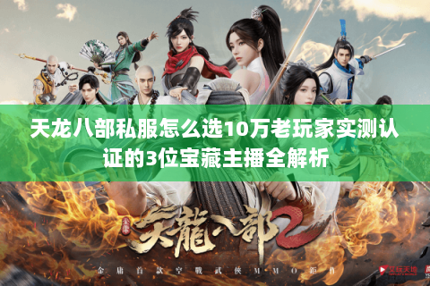 天龙八部私服怎么选10万老玩家实测认证的3位宝藏主播全解析 天龙八部私服怎么选10万老玩家实测认证的3位宝藏主播全解析