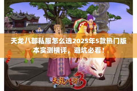 天龙八部私服怎么选2025年5款热门版本实测横评,避坑必看! 天龙八部私服怎么选2025年5款热门版本实测横评,避坑必看!