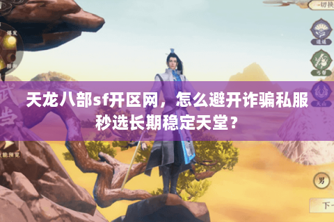 天龙八部sf开区网，怎么避开诈骗私服秒选长期稳定天堂？